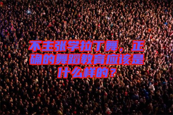 不主張學拉丁舞，正確的舞蹈教育應該是什么樣的？