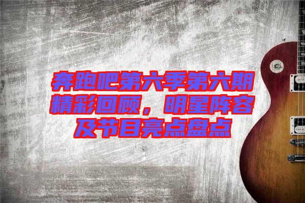 奔跑吧第六季第六期精彩回顧，明星陣容及節(jié)目亮點盤點