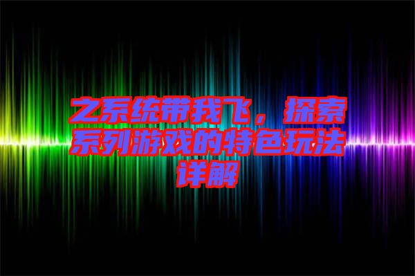 之系統(tǒng)帶我飛，探索系列游戲的特色玩法詳解