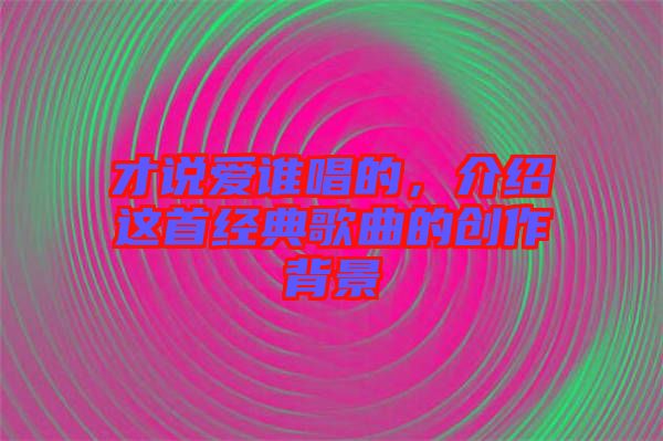 才說愛誰唱的，介紹這首經典歌曲的創作背景