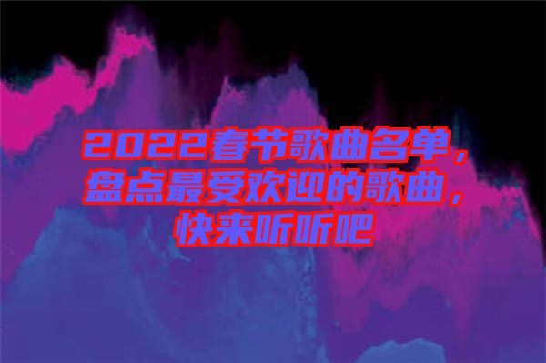 2022春節(jié)歌曲名單，盤點(diǎn)最受歡迎的歌曲，快來(lái)聽聽吧