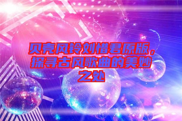 貝殼風鈴劉惜君原版，探尋古風歌曲的美妙之處