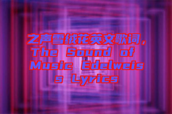 之聲雪絨花英文歌詞，The Sound of Music Edelweiss Lyrics