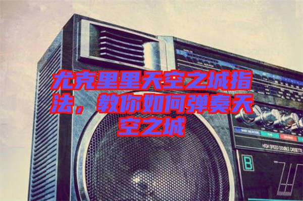 尤克里里天空之城指法，教你如何彈奏天空之城