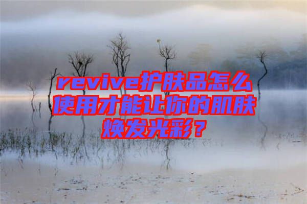 revive護膚品怎么使用才能讓你的肌膚煥發光彩？