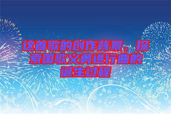 這首歌的創(chuàng)作背景，探索國(guó)歌義勇進(jìn)行曲的誕生過(guò)程