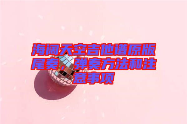 海闊天空吉他譜原版尾奏，彈奏方法和注意事項