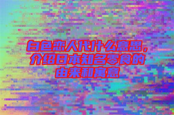白色戀人代什么意思，介紹日本知名零食的由來和寓意