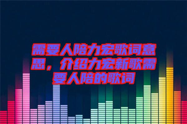 需要人陪力宏歌詞意思，介紹力宏新歌需要人陪的歌詞