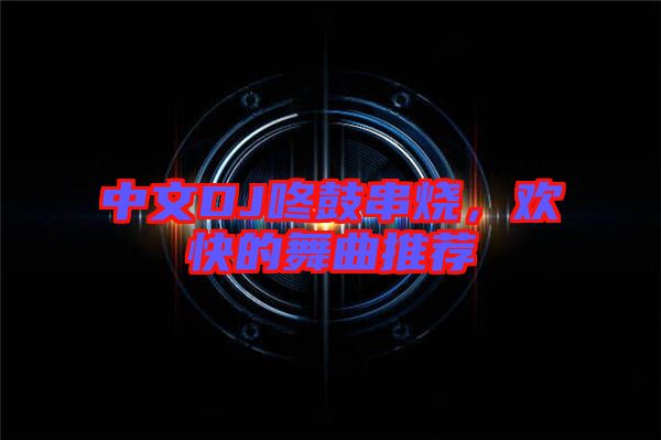 中文DJ咚鼓串燒，歡快的舞曲推薦