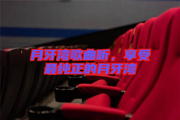 月牙灣歌曲聽，享受最純正的月牙灣
