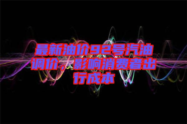 最新油價92號汽油調價，影響消費者出行成本