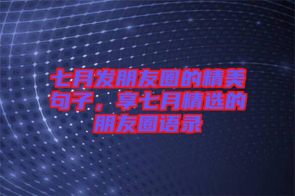 七月發(fā)朋友圈的精美句子，享七月精選的朋友圈語錄