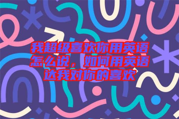 我超級喜歡你用英語怎么說，如何用英語達我對你的喜歡