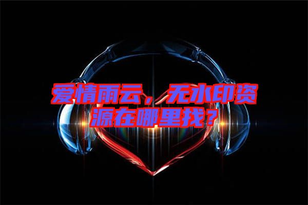 愛情雨云，無水印資源在哪里找？