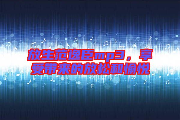 放生范逸臣mp3，享受帶來的放松和愉悅