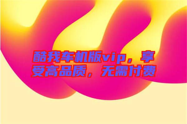 酷我車機版vip，享受高品質，無需付費