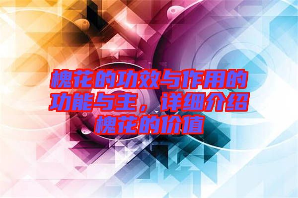 槐花的功效與作用的功能與主，詳細介紹槐花的價值