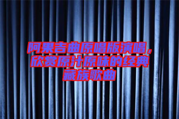阿果吉曲原唱版演唱，欣賞原汁原味的經典藏族歌曲