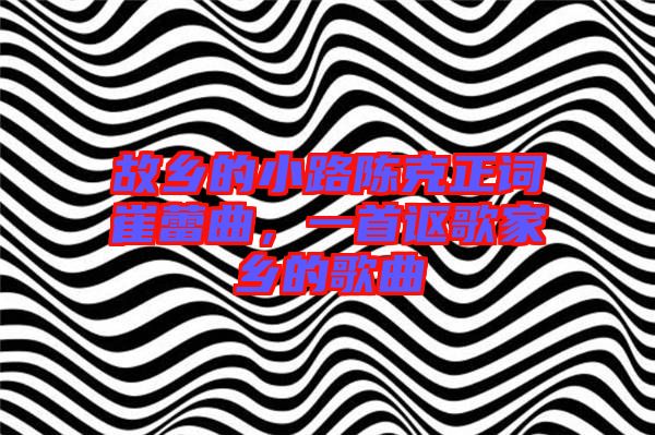 故鄉的小路陳克正詞崔蕾曲，一首謳歌家鄉的歌曲