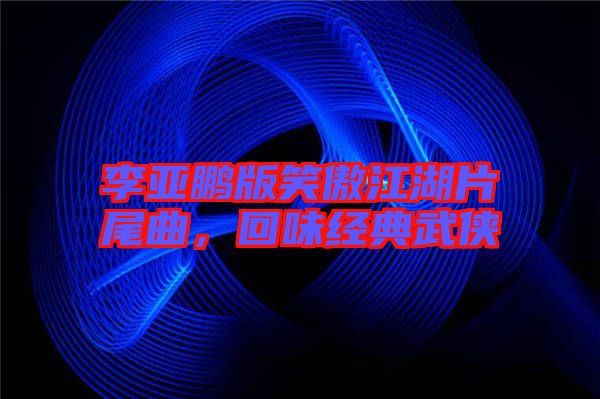李亞鵬版笑傲江湖片尾曲，回味經(jīng)典武俠
