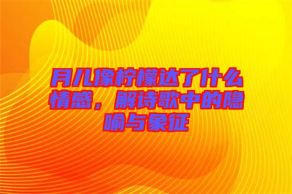 月兒像檸檬達了什么情感，解詩歌中的隱喻與象征