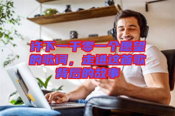 許下一千零一個愿望的歌詞，走進這首歌背后的故事