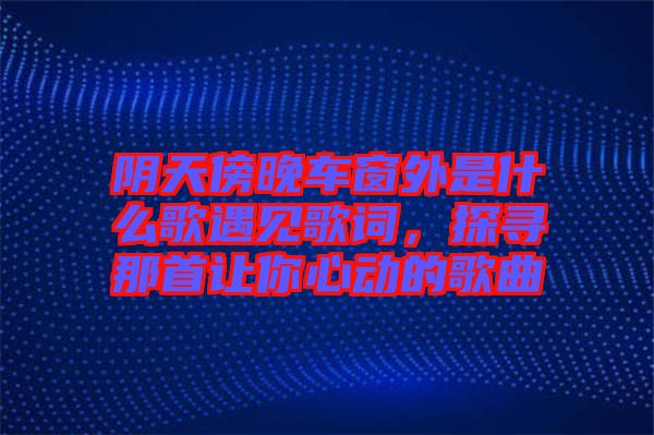 陰天傍晚車窗外是什么歌遇見歌詞，探尋那首讓你心動的歌曲