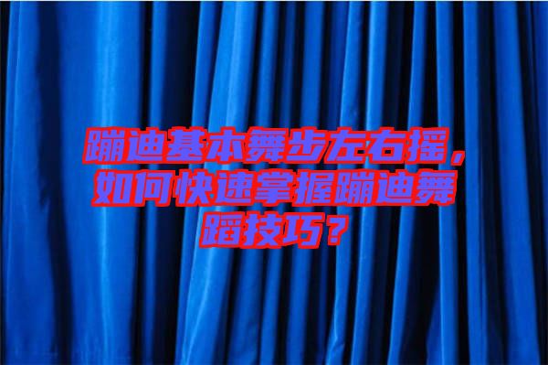 蹦迪基本舞步左右搖，如何快速掌握蹦迪舞蹈技巧？