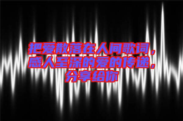 把愛(ài)散落在人間歌詞，感人至深的愛(ài)的傳遞，分享給你