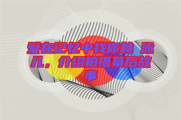 愛在記憶中找你林峯泳兒，介紹拍攝幕后故事