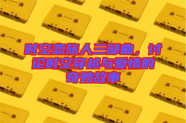 時(shí)空戀旅人三部曲，討論時(shí)空穿越與愛情的奇妙故事