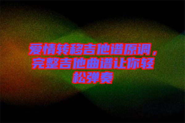 愛情轉移吉他譜原調，完整吉他曲譜讓你輕松彈奏