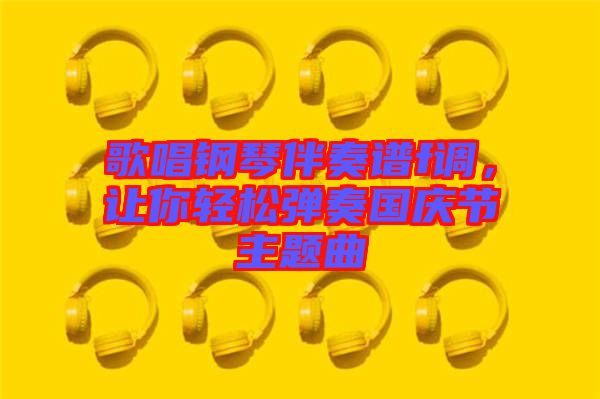 歌唱鋼琴伴奏譜f調，讓你輕松彈奏國慶節主題曲