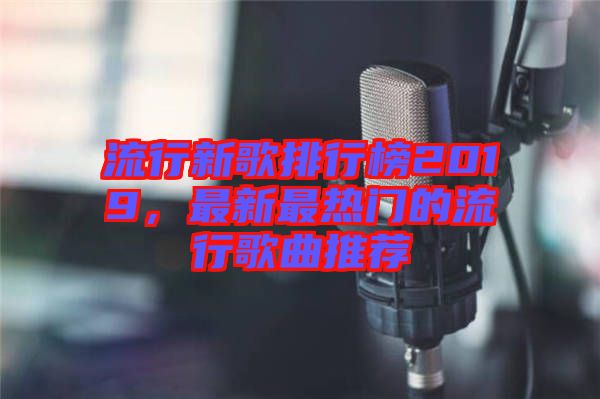 流行新歌排行榜2019，最新最熱門的流行歌曲推薦