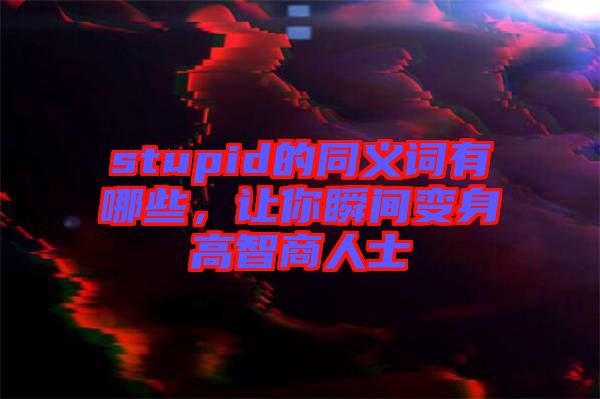 stupid的同義詞有哪些，讓你瞬間變身高智商人士