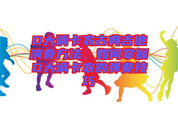 D大調卡農古典吉他演奏方法，如何掌握D大調卡農的彈奏技巧