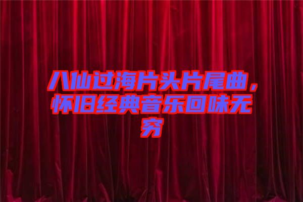 八仙過海片頭片尾曲，懷舊經(jīng)典音樂回味無窮