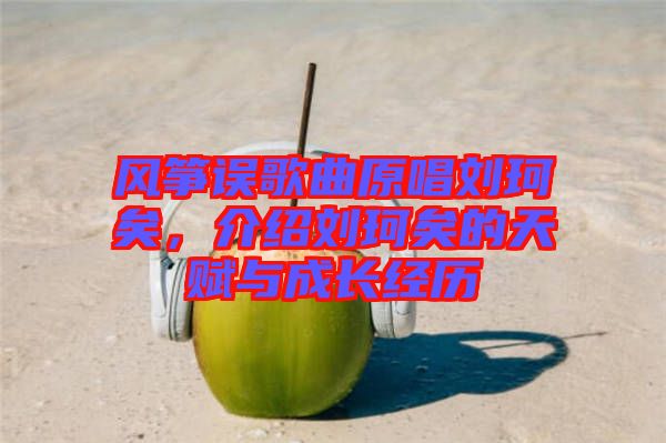 風箏誤歌曲原唱劉珂矣，介紹劉珂矣的天賦與成長經歷