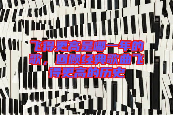 飛得更高是哪一年的歌，回顧經(jīng)典歌曲飛得更高的歷史