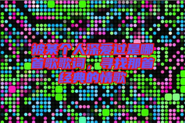 被某個(gè)人深?lèi)?ài)過(guò)是哪首歌歌詞，尋找那首經(jīng)典的情歌