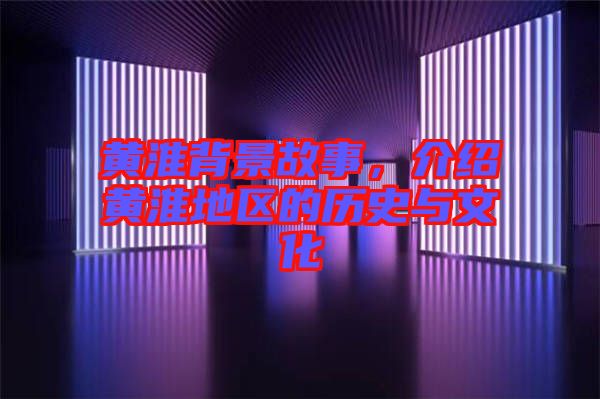 黃淮背景故事，介紹黃淮地區的歷史與文化