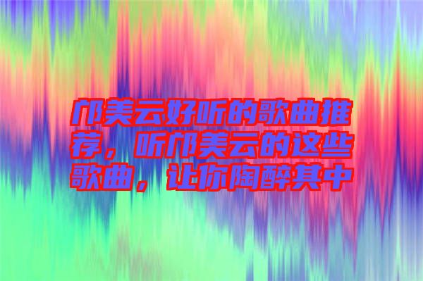 鄺美云好聽(tīng)的歌曲推薦，聽(tīng)鄺美云的這些歌曲，讓你陶醉其中