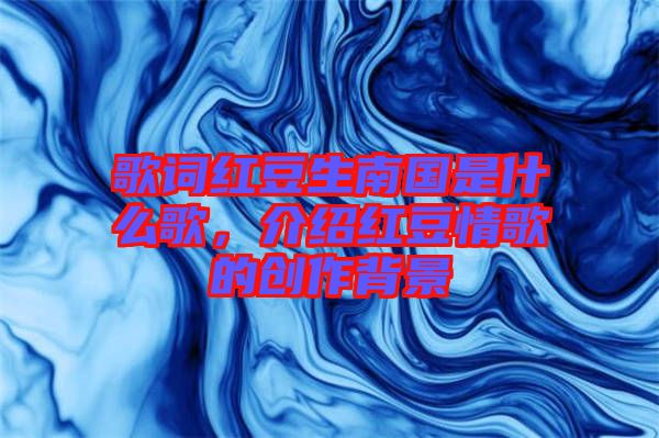 歌詞紅豆生南國是什么歌，介紹紅豆情歌的創作背景