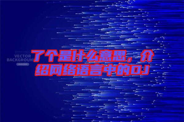 了個是什么意思，介紹網(wǎng)絡(luò)語言中的DJ