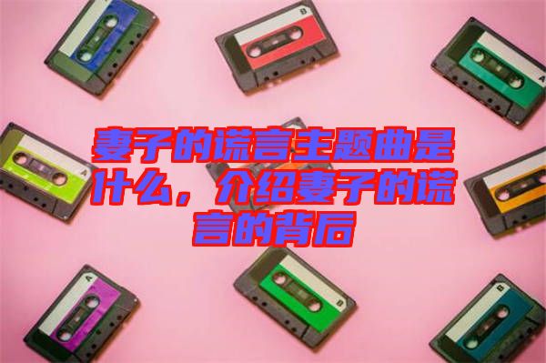 妻子的謊言主題曲是什么，介紹妻子的謊言的背后