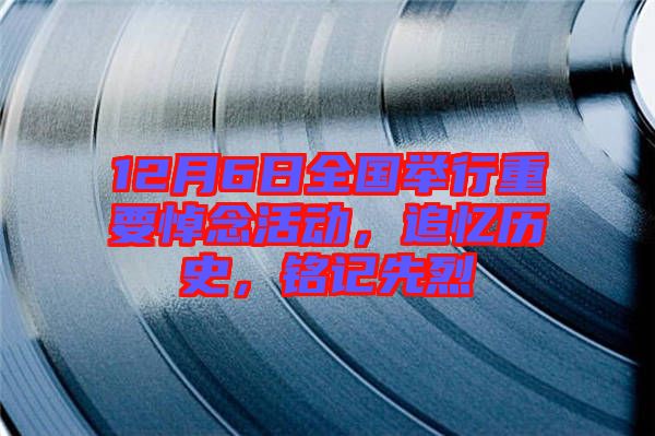 12月6日全國舉行重要悼念活動，追憶歷史，銘記先烈