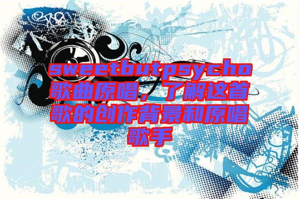 sweetbutpsycho歌曲原唱，了解這首歌的創作背景和原唱歌手