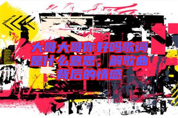 大哥大哥你好嗎歌詞是什么意思，解歌曲背后的情感