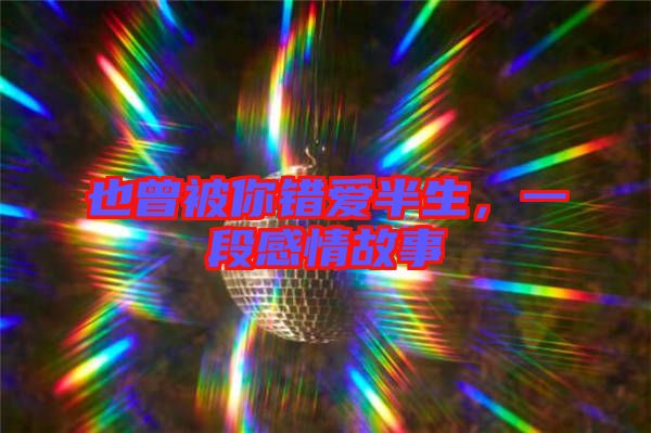 也曾被你錯愛半生，一段感情故事